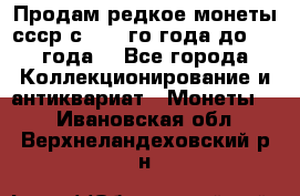 Продам редкое монеты ссср с 1901 го года до1992 года  - Все города Коллекционирование и антиквариат » Монеты   . Ивановская обл.,Верхнеландеховский р-н